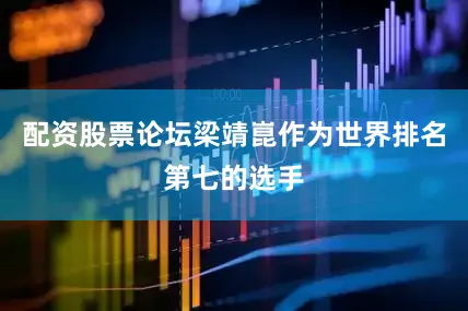 配资股票论坛梁靖崑作为世界排名第七的选手