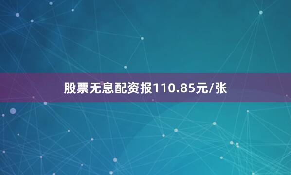 股票无息配资报110.85元/张