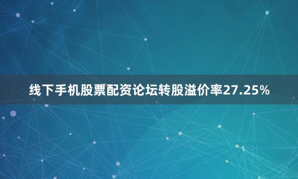 线下手机股票配资论坛转股溢价率27.25%