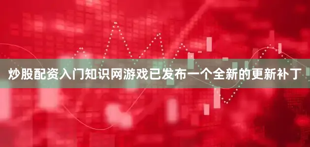 炒股配资入门知识网游戏已发布一个全新的更新补丁