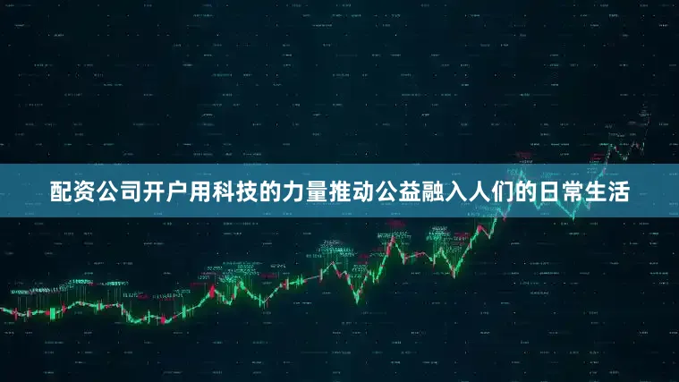 配资公司开户用科技的力量推动公益融入人们的日常生活