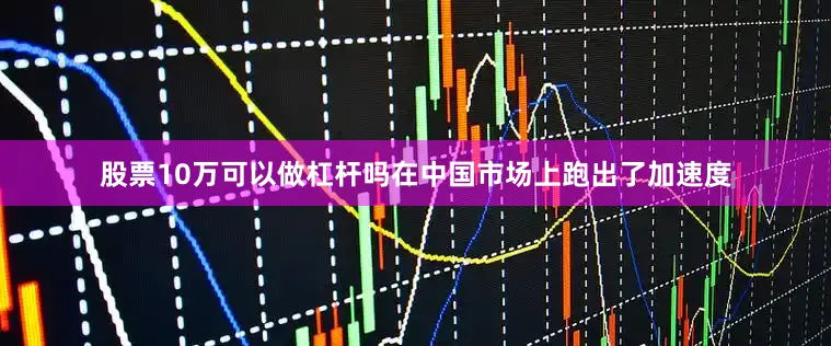 股票10万可以做杠杆吗在中国市场上跑出了加速度